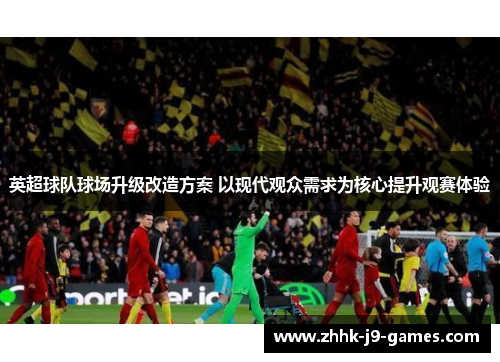 英超球队球场升级改造方案 以现代观众需求为核心提升观赛体验