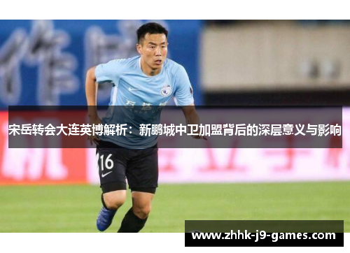 宋岳转会大连英博解析：新鹏城中卫加盟背后的深层意义与影响