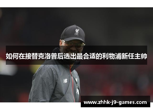 如何在接替克洛普后选出最合适的利物浦新任主帅