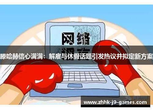 滕哈赫信心满满：解雇与休假话题引发热议并拟定新方案