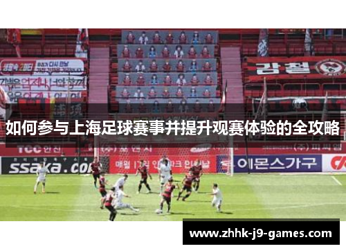 如何参与上海足球赛事并提升观赛体验的全攻略 如何参与上海足球赛事并提升观赛体验的全攻略