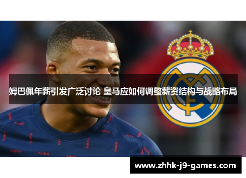 姆巴佩年薪引发广泛讨论 皇马应如何调整薪资结构与战略布局 姆巴佩年薪引发广泛讨论 皇马应如何调整薪资结构与战略布局
