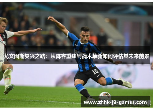 尤文图斯复兴之路:从阵容重建到战术革新如何评估其未来前景 尤文图斯复兴之路:从阵容重建到战术革新如何评估其未来前景