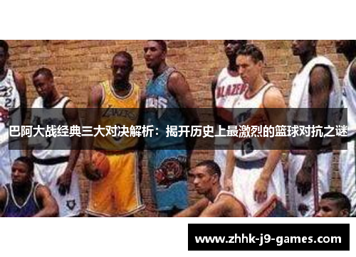 巴阿大战经典三大对决解析:揭开历史上最激烈的篮球对抗之谜 巴阿大战经典三大对决解析:揭开历史上最激烈的篮球对抗之谜