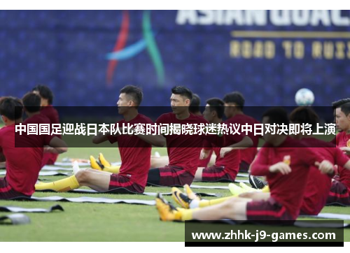 中国国足迎战日本队比赛时间揭晓球迷热议中日对决即将上演 中国国足迎战日本队比赛时间揭晓球迷热议中日对决即将上演