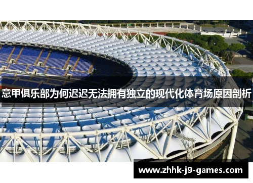 意甲俱乐部为何迟迟无法拥有独立的现代化体育场原因剖析 意甲俱乐部为何迟迟无法拥有独立的现代化体育场原因剖析