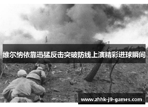 维尔纳依靠迅猛反击突破防线上演精彩进球瞬间