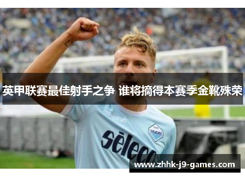 英甲联赛最佳射手之争 谁将摘得本赛季金靴殊荣