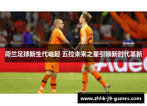 荷兰足球新生代崛起 五位未来之星引领新时代革新