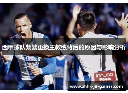 西甲球队频繁更换主教练背后的原因与影响分析 西甲球队频繁更换主教练背后的原因与影响分析