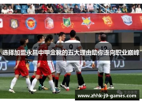 选择加盟永昌中甲金靴的五大理由助你走向职业巅峰 选择加盟永昌中甲金靴的五大理由助你走向职业巅峰