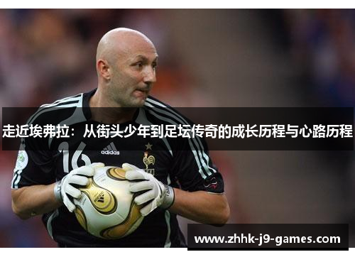 走近埃弗拉:从街头少年到足坛传奇的成长历程与心路历程 走近埃弗拉:从街头少年到足坛传奇的成长历程与心路历程