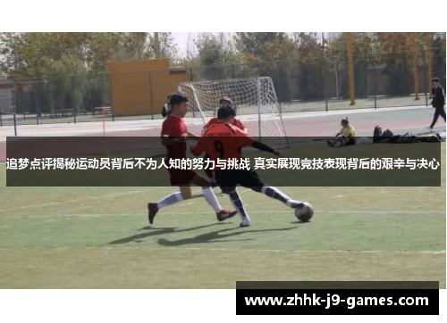 追梦点评揭秘运动员背后不为人知的努力与挑战 真实展现竞技表现背后的艰辛与决心