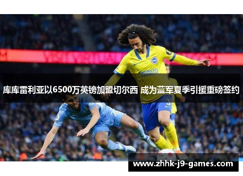 库库雷利亚以6500万英镑加盟切尔西 成为蓝军夏季引援重磅签约