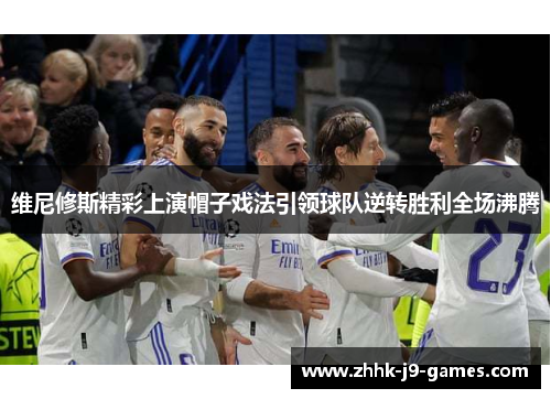 维尼修斯精彩上演帽子戏法引领球队逆转胜利全场沸腾