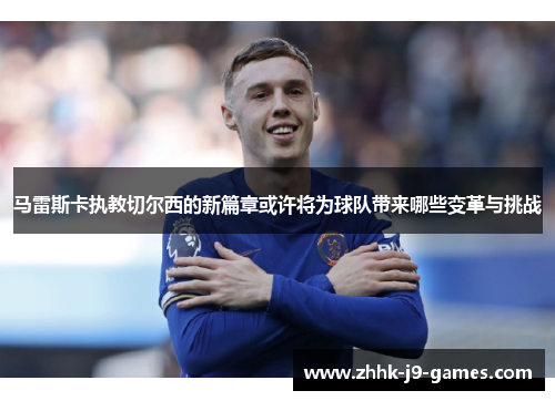 马雷斯卡执教切尔西的新篇章或许将为球队带来哪些变革与挑战
