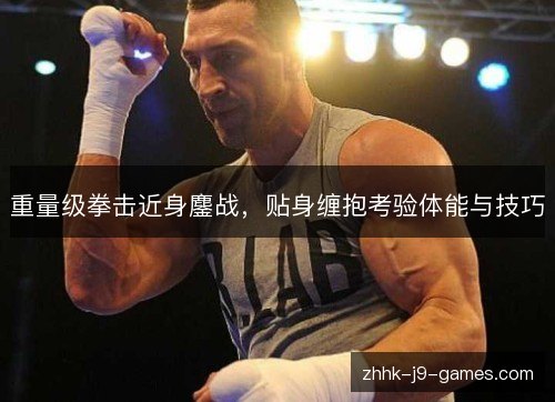 重量级拳击近身鏖战，贴身缠抱考验体能与技巧