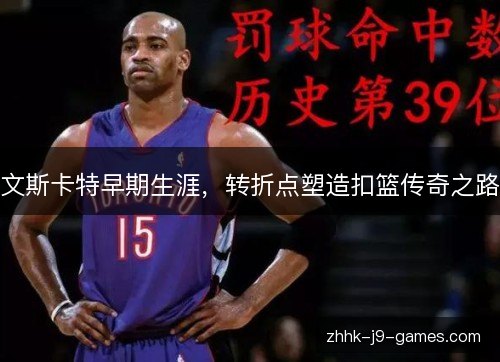 文斯卡特早期生涯,转折点塑造扣篮传奇之路 文斯卡特早期生涯,转折点塑造扣篮传奇之路