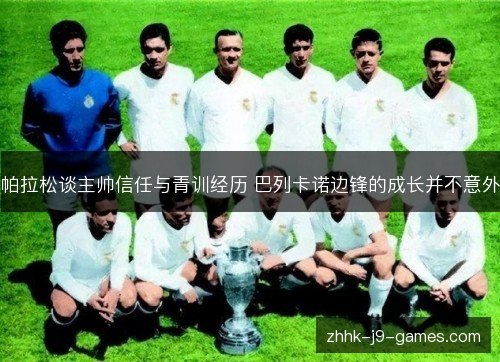 帕拉松谈主帅信任与青训经历 巴列卡诺边锋的成长并不意外 帕拉松谈主帅信任与青训经历 巴列卡诺边锋的成长并不意外